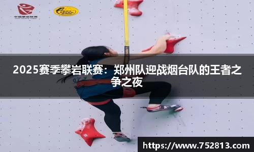 2025赛季攀岩联赛：郑州队迎战烟台队的王者之争之夜