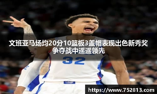 文班亚马场均20分10篮板3盖帽表现出色新秀奖争夺战中遥遥领先