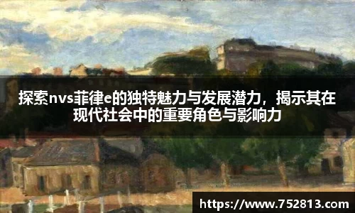 探索nvs菲律e的独特魅力与发展潜力，揭示其在现代社会中的重要角色与影响力